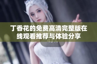 丁香花的免费高清完整版在线观看推荐与体验分享