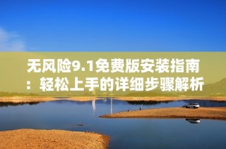 无风险9.1免费版安装指南：轻松上手的详细步骤解析