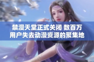 禁漫天堂正式关闭 数百万用户失去动漫资源的聚集地
