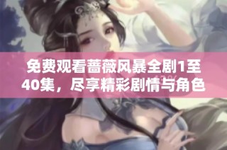 免费观看蔷薇风暴全剧1至40集，尽享精彩剧情与角色魅力