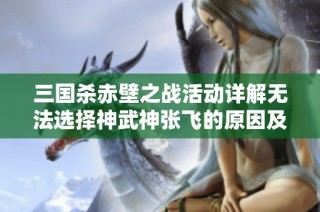 三国杀赤壁之战活动详解无法选择神武神张飞的原因及应对策略