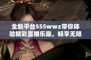 全新平台555wwz带你体验精彩直播乐趣，畅享无限娱乐时光