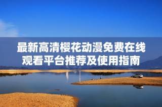 最新高清樱花动漫免费在线观看平台推荐及使用指南