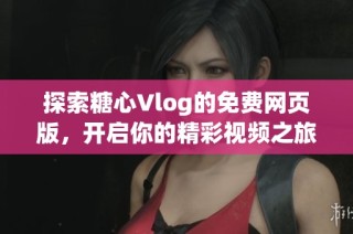 探索糖心Vlog的免费网页版，开启你的精彩视频之旅