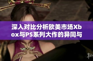 深入对比分析欧美市场Xbox与PS系列大作的异同与发展趋势