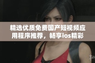精选优质免费国产短视频应用程序推荐，畅享ios精彩体验