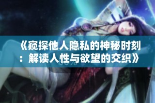 《窥探他人隐私的神秘时刻：解读人性与欲望的交织》
