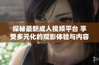 探秘最新成人视频平台 享受多元化的观影体验与内容选择