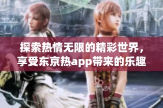 探索热情无限的精彩世界，享受东京热app带来的乐趣与便利