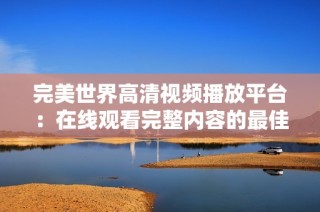 完美世界高清视频播放平台：在线观看完整内容的最佳选择
