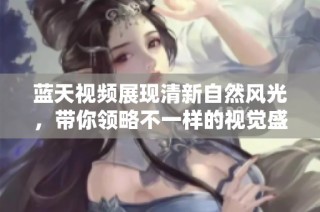 蓝天视频展现清新自然风光，带你领略不一样的视觉盛宴