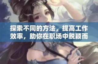 探索不同的方法，提高工作效率，助你在职场中脱颖而出，获取更多发展机会