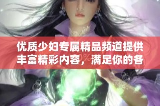优质少妇专属精品频道提供丰富精彩内容，满足你的各种需求
