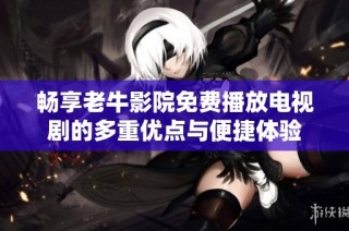 畅享老牛影院免费播放电视剧的多重优点与便捷体验