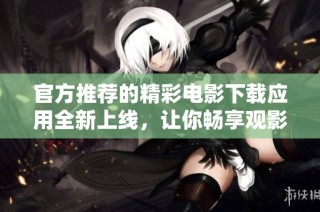 官方推荐的精彩电影下载应用全新上线，让你畅享观影乐趣