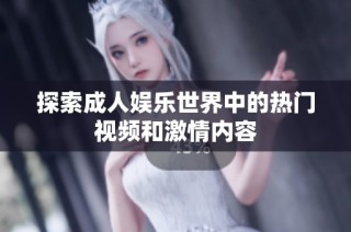 探索成人娱乐世界中的热门视频和激情内容