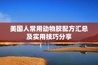美国人常用动物胶配方汇总及实用技巧分享
