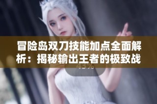冒险岛双刀技能加点全面解析：揭秘输出王者的极致战力提升方法