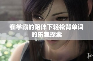 在学霸的陪伴下轻松背单词的乐趣探索