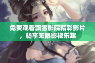 免费观看飘雪影院精彩影片，畅享无限影视乐趣