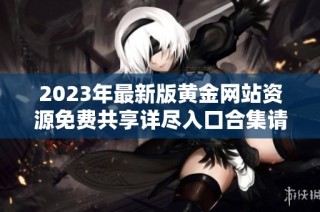 2023年最新版黄金网站资源免费共享详尽入口合集请查阅