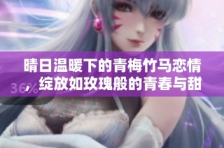 晴日温暖下的青梅竹马恋情，绽放如玫瑰般的青春与甜蜜