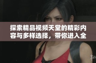 探索精品视频天堂的精彩内容与多样选择，带你进入全新视听体验