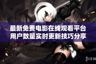 最新免费电影在线观看平台用户数量实时更新技巧分享