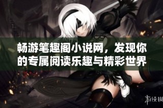 畅游笔趣阁小说网，发现你的专属阅读乐趣与精彩世界