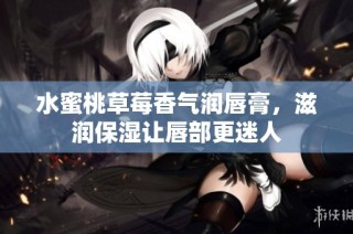 水蜜桃草莓香气润唇膏，滋润保湿让唇部更迷人