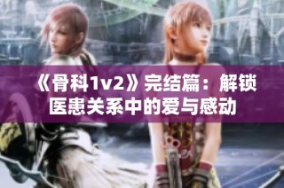 《骨科1v2》完结篇：解锁医患关系中的爱与感动