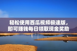 轻松使用西瓜视频极速版，即可赚钱每日领取现金奖励秘籍