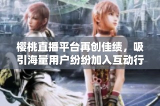樱桃直播平台再创佳绩，吸引海量用户纷纷加入互动行列