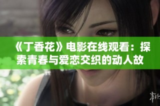 《丁香花》电影在线观看：探索青春与爱恋交织的动人故事