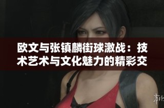 欧文与张镇麟街球激战：技术艺术与文化魅力的精彩交锋
