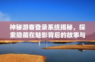 神秘游客登录系统揭秘，探索隐藏在魅影背后的故事与秘密