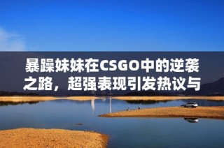 暴躁妹妹在CSGO中的逆袭之路，超强表现引发热议与关注