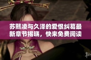 苏熙凌与久泽的爱恨纠葛最新章节揭晓，快来免费阅读！