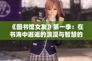 《图书馆女友》第一季：在书海中邂逅的浪漫与智慧的交织时光