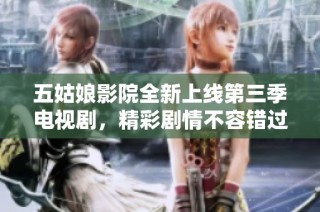 五姑娘影院全新上线第三季电视剧，精彩剧情不容错过！