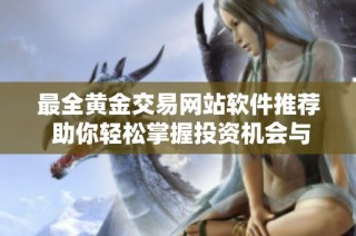 最全黄金交易网站软件推荐 助你轻松掌握投资机会与市场动态