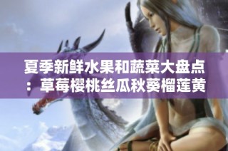 夏季新鲜水果和蔬菜大盘点：草莓樱桃丝瓜秋葵榴莲黄瓜全介绍