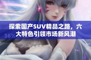 探索国产SUV精品之路，六大特色引领市场新风潮