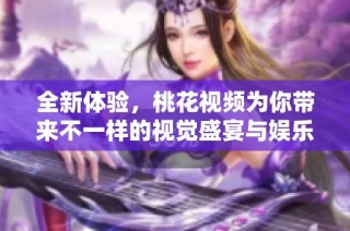全新体验，桃花视频为你带来不一样的视觉盛宴与娱乐享受