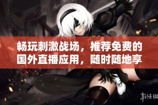 畅玩刺激战场，推荐免费的国外直播应用，随时随地享受游戏乐趣