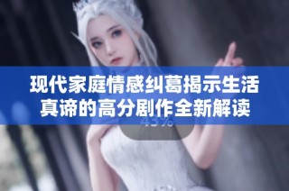 现代家庭情感纠葛揭示生活真谛的高分剧作全新解读