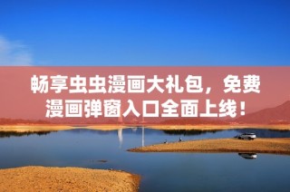 畅享虫虫漫画大礼包，免费漫画弹窗入口全面上线！