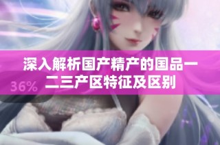 深入解析国产精产的国品一二三产区特征及区别