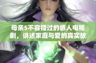 母亲5不容错过的感人电视剧，讲述家庭与爱的真实故事