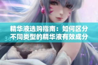 精华液选购指南：如何区分不同类型的精华液有效成分